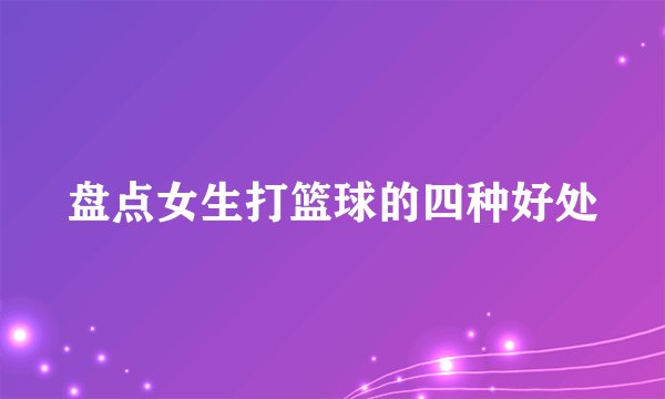 盘点女生打篮球的四种好处