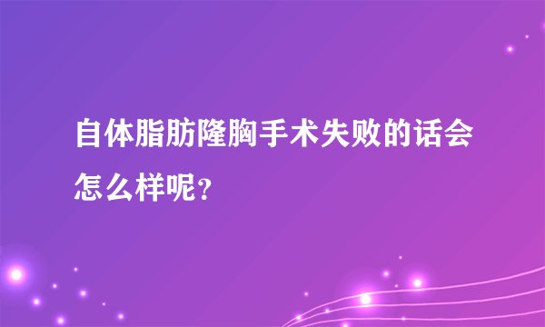 自体脂肪隆胸手术失败的话会怎么样呢?