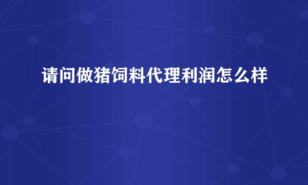 请问做猪饲料代理利润怎么样