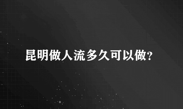 昆明做人流多久可以做？
