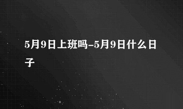 5月9日上班吗-5月9日什么日子