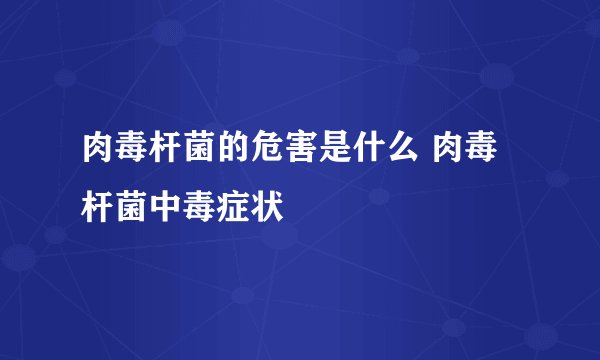 肉毒杆菌的危害是什么 肉毒杆菌中毒症状