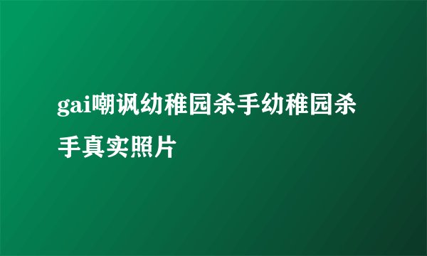 gai嘲讽幼稚园杀手幼稚园杀手真实照片