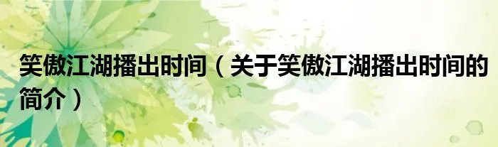 笑傲江湖播出时间（关于笑傲江湖播出时间的简介）