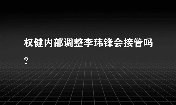 权健内部调整李玮锋会接管吗？