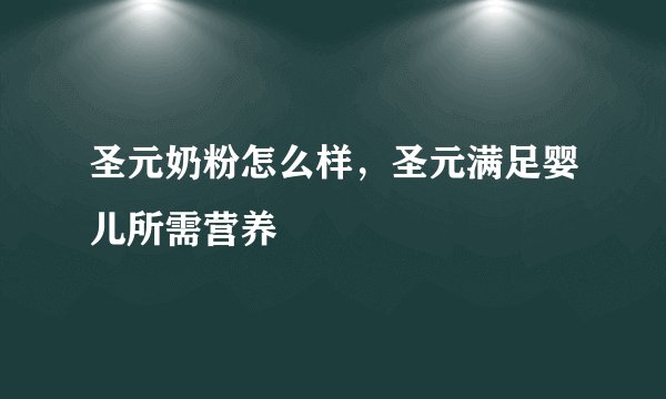 圣元奶粉怎么样，圣元满足婴儿所需营养