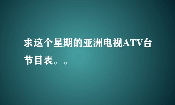 求这个星期的亚洲电视ATV台节目表。。
