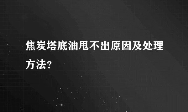 焦炭塔底油甩不出原因及处理方法？