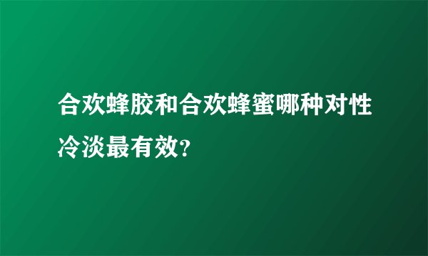 合欢蜂胶和合欢蜂蜜哪种对性冷淡最有效？