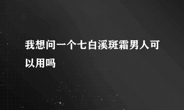 我想问一个七白溪斑霜男人可以用吗