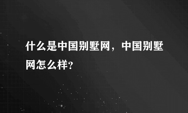 什么是中国别墅网，中国别墅网怎么样？