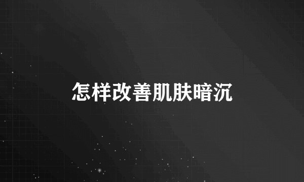 怎样改善肌肤暗沉