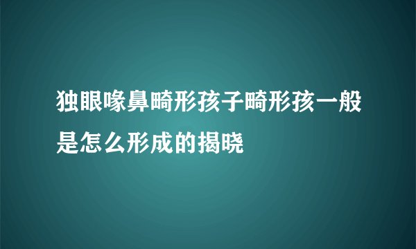 独眼喙鼻畸形孩子畸形孩一般是怎么形成的揭晓