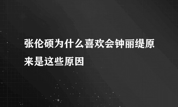 张伦硕为什么喜欢会钟丽缇原来是这些原因