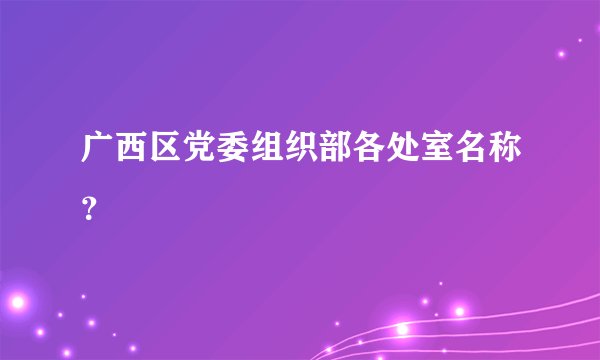 广西区党委组织部各处室名称？