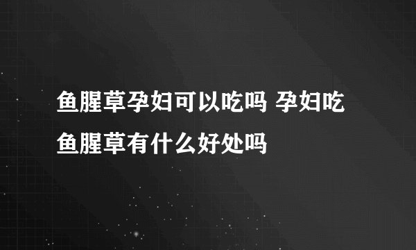 鱼腥草孕妇可以吃吗 孕妇吃鱼腥草有什么好处吗