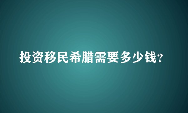 投资移民希腊需要多少钱？