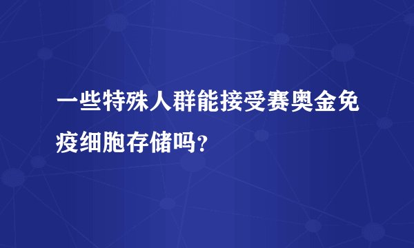 一些特殊人群能接受赛奥金免疫细胞存储吗?
