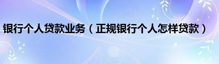 银行个人贷款业务（正规银行个人怎样贷款）