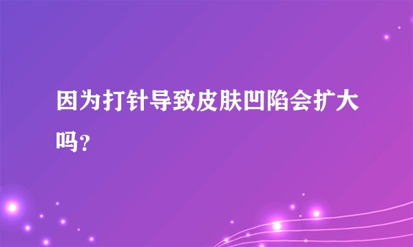 因为打针导致皮肤凹陷会扩大吗？