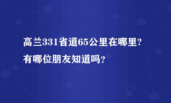 高兰331省道65公里在哪里?有哪位朋友知道吗？