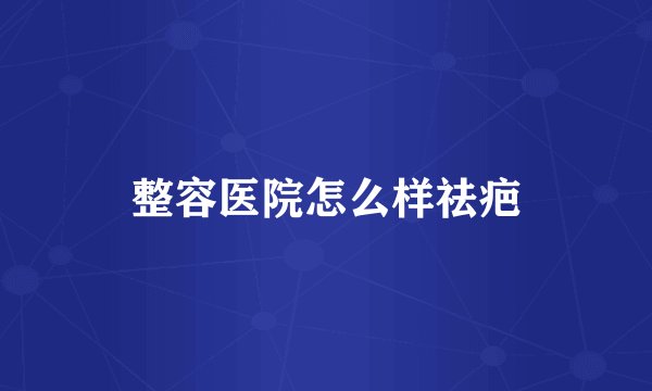 整容医院怎么样祛疤