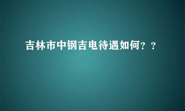 吉林市中钢吉电待遇如何？？