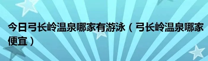 今日弓长岭温泉哪家有游泳（弓长岭温泉哪家便宜）