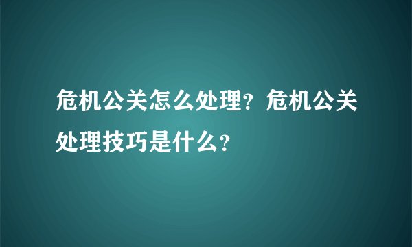 危机公关怎么处理？危机公关处理技巧是什么？