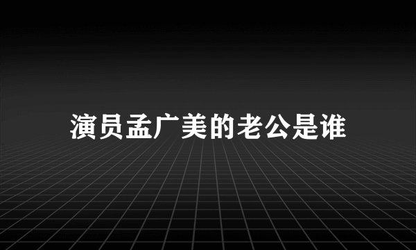 演员孟广美的老公是谁