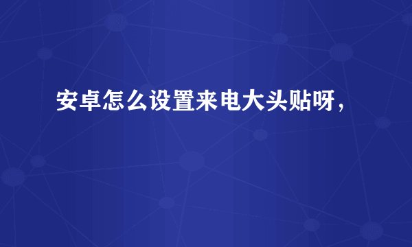 安卓怎么设置来电大头贴呀，