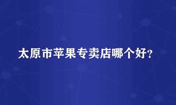 太原市苹果专卖店哪个好？
