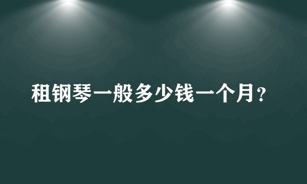 租钢琴一般多少钱一个月？