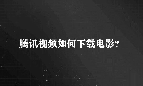 腾讯视频如何下载电影?