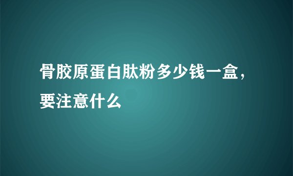 骨胶原蛋白肽粉多少钱一盒，要注意什么