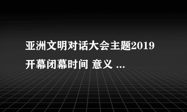 亚洲文明对话大会主题2019 开幕闭幕时间 意义 主题活动