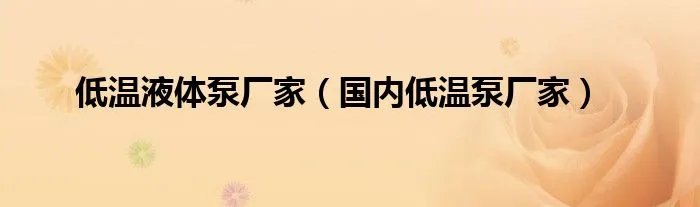 低温液体泵厂家（国内低温泵厂家）