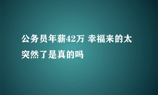 公务员年薪42万 幸福来的太突然了是真的吗