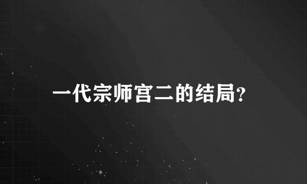 一代宗师宫二的结局？