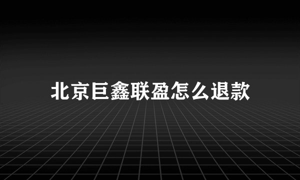 北京巨鑫联盈怎么退款