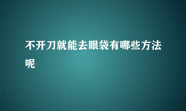 不开刀就能去眼袋有哪些方法呢