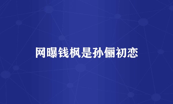 网曝钱枫是孙俪初恋