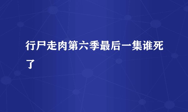 行尸走肉第六季最后一集谁死了