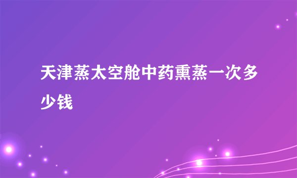 天津蒸太空舱中药熏蒸一次多少钱