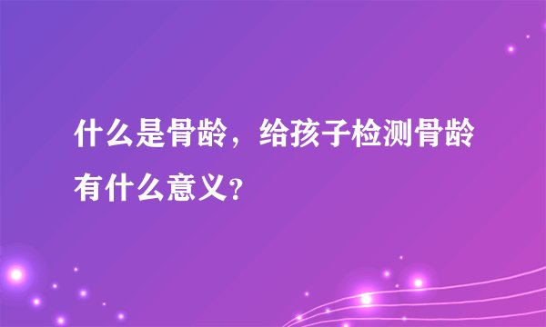 什么是骨龄，给孩子检测骨龄有什么意义？