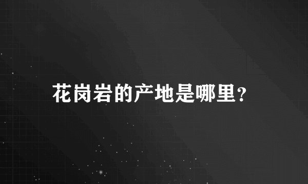 花岗岩的产地是哪里？