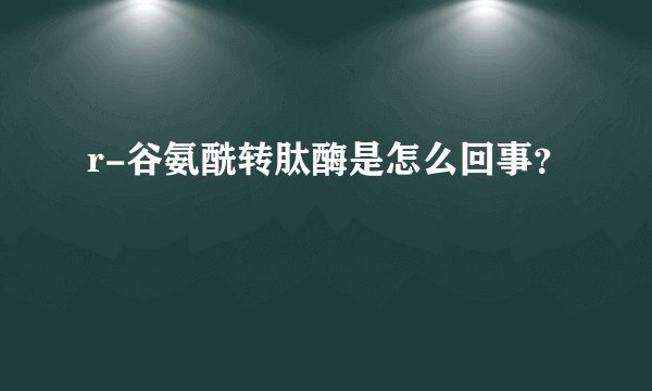r-谷氨酰转肽酶是怎么回事？