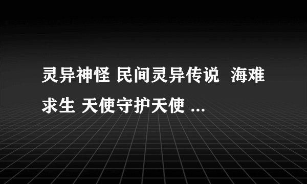 灵异神怪 民间灵异传说  海难求生 天使守护天使 怎么不写了