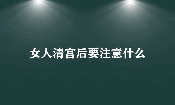 女人清宫后要注意什么