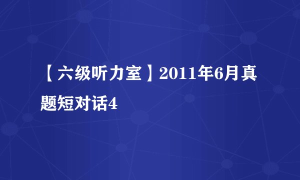 【六级听力室】2011年6月真题短对话4
